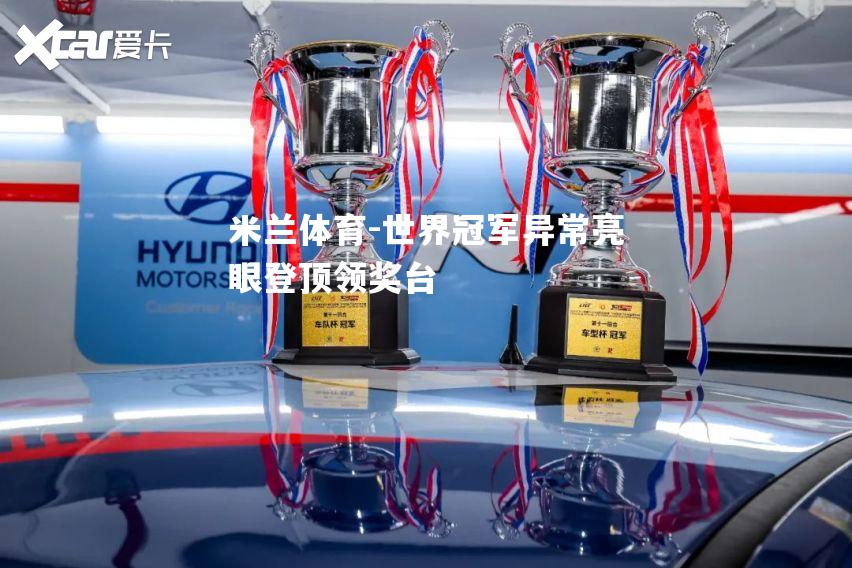 米兰体育-世界冠军异常亮眼登顶领奖台