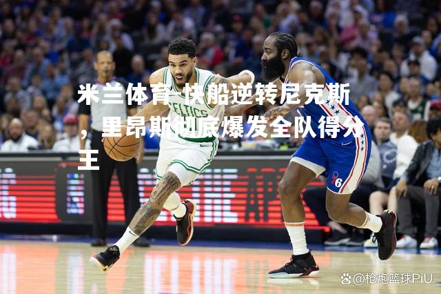 米兰体育-快船逆转尼克斯，里昂斯彻底爆发全队得分王