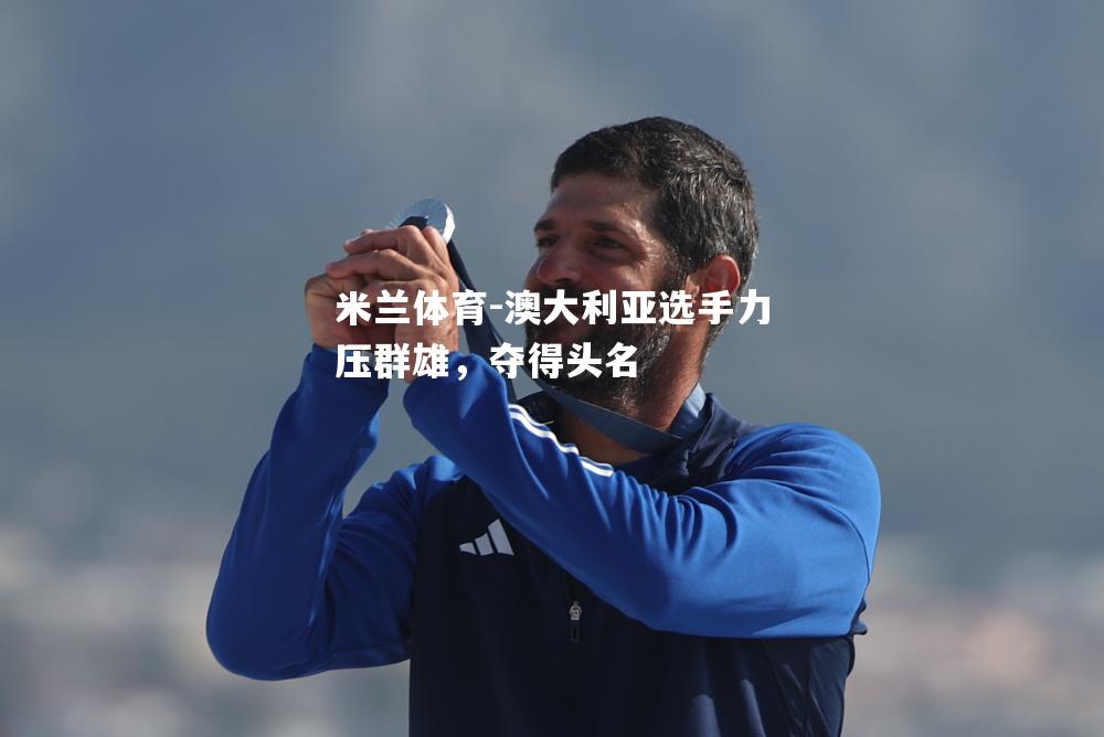 米兰体育-澳大利亚选手力压群雄，夺得头名