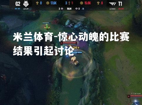 米兰体育-惊心动魄的比赛结果引起讨论