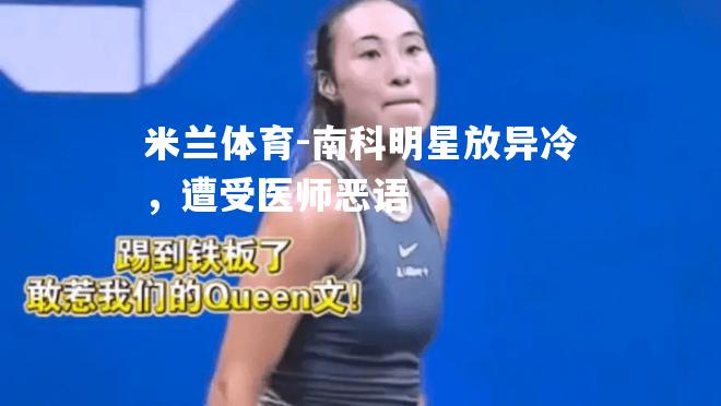 米兰体育-南科明星放异冷，遭受医师恶语