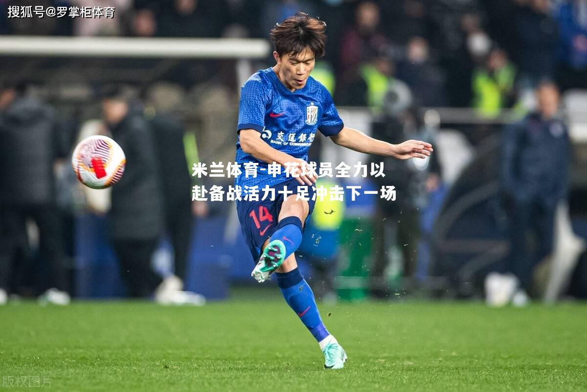 米兰体育-申花球员全力以赴备战活力十足冲击下一场