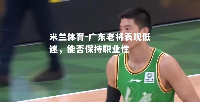 米兰体育-广东老将表现低迷，能否保持职业性