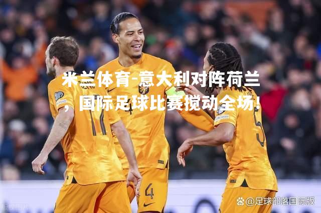 米兰体育-意大利对阵荷兰，国际足球比赛搅动全场！