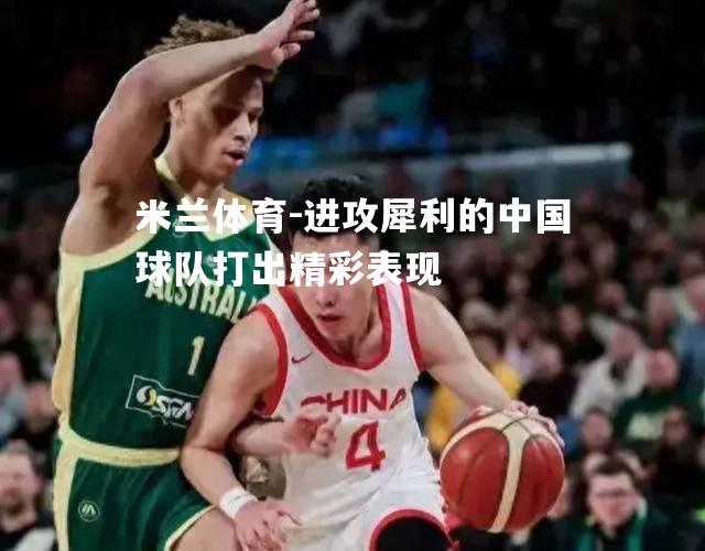 米兰体育-进攻犀利的中国球队打出精彩表现