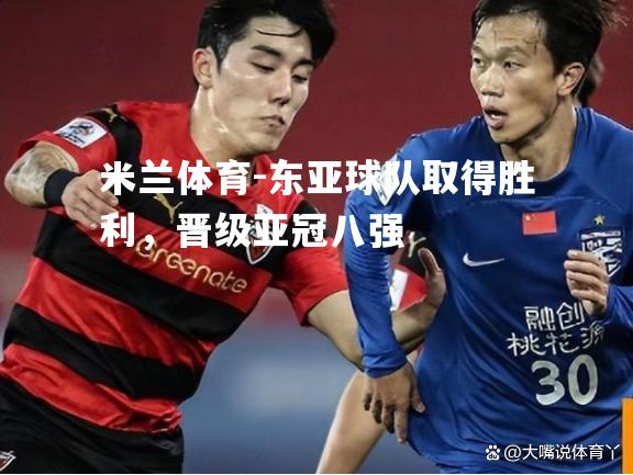 米兰体育-东亚球队取得胜利，晋级亚冠八强