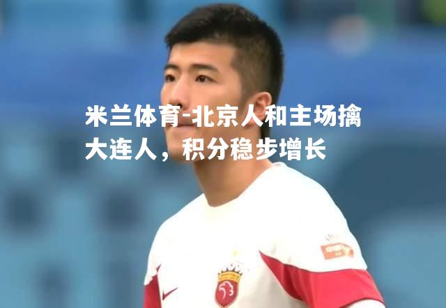 米兰体育-北京人和主场擒大连人，积分稳步增长