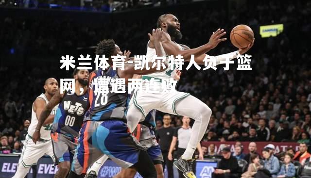 米兰体育-凯尔特人负于篮网，遭遇两连败