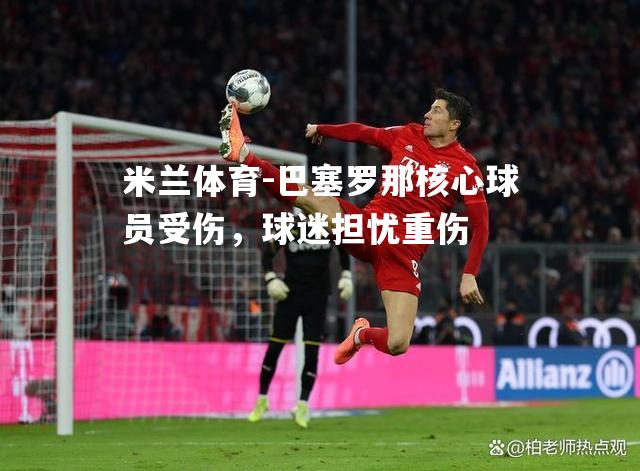米兰体育-巴塞罗那核心球员受伤，球迷担忧重伤