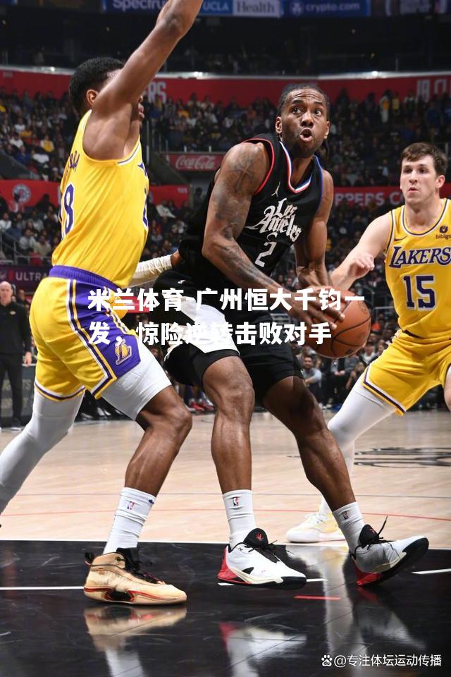 米兰体育-广州恒大千钧一发，惊险逆转击败对手