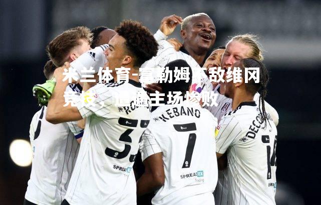 米兰体育-富勒姆不敌维冈竞技，遭遇主场惨败