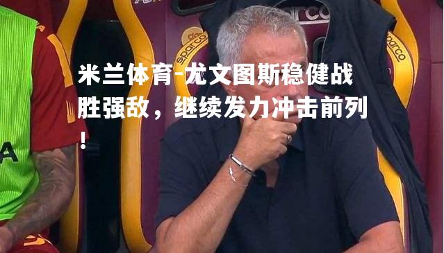 米兰体育-尤文图斯稳健战胜强敌，继续发力冲击前列！