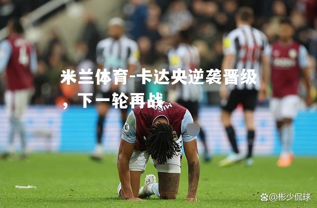 米兰体育-卡达央逆袭晋级，下一轮再战