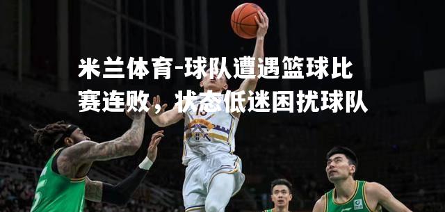 米兰体育-球队遭遇篮球比赛连败，状态低迷困扰球队