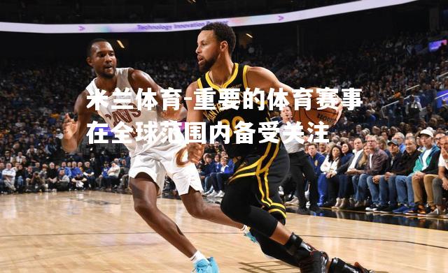 米兰体育-重要的体育赛事在全球范围内备受关注