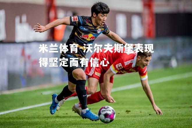 米兰体育-沃尔夫斯堡表现得坚定而有信心