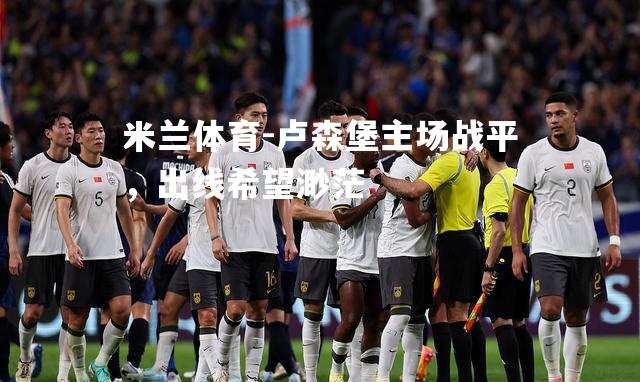 米兰体育-卢森堡主场战平，出线希望渺茫