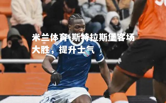 米兰体育-斯特拉斯堡客场大胜，提升士气