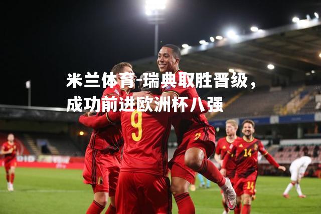 米兰体育-瑞典取胜晋级，成功前进欧洲杯八强