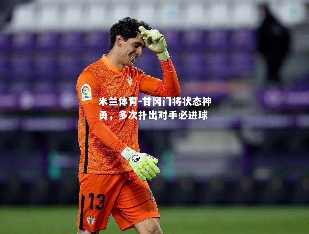 米兰体育-甘冈门将状态神勇，多次扑出对手必进球