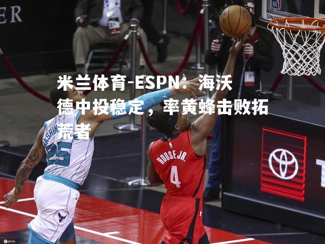 米兰体育-ESPN：海沃德中投稳定，率黄蜂击败拓荒者