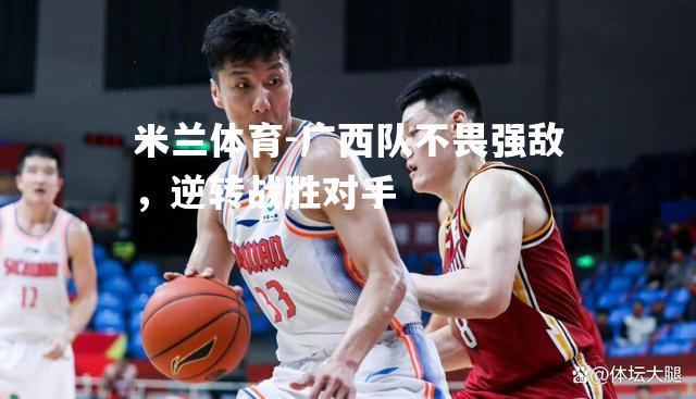 米兰体育-广西队不畏强敌，逆转战胜对手