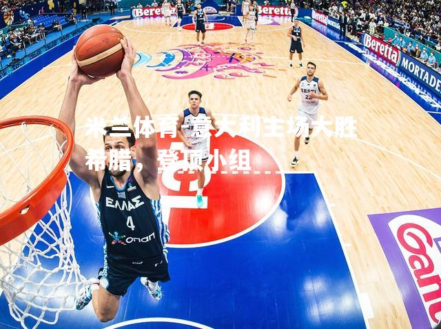 米兰体育-意大利主场大胜希腊，登顶小组