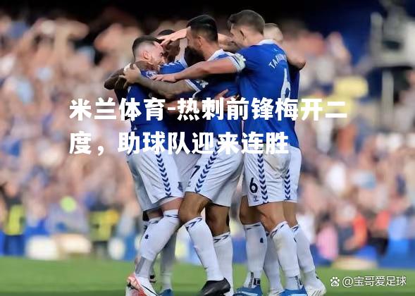 米兰体育-热刺前锋梅开二度，助球队迎来连胜