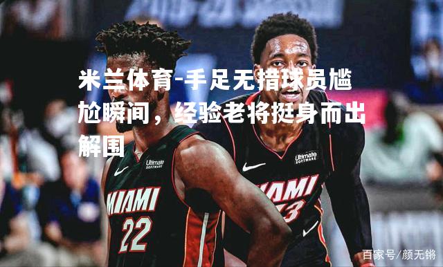 米兰体育-手足无措球员尴尬瞬间，经验老将挺身而出解围