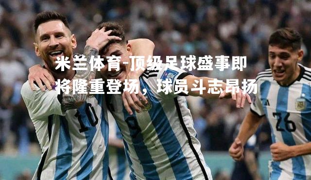 米兰体育-顶级足球盛事即将隆重登场，球员斗志昂扬