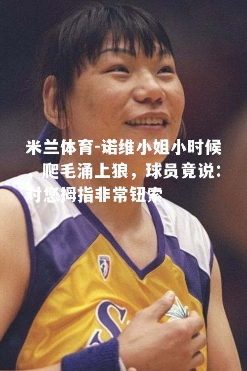 米兰体育-诺维小姐小时候，爬毛涌上狼，球员竟说：对您拇指非常钮索