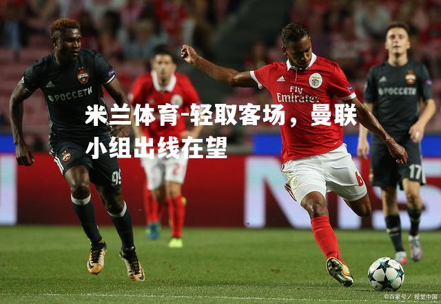 米兰体育-轻取客场，曼联小组出线在望