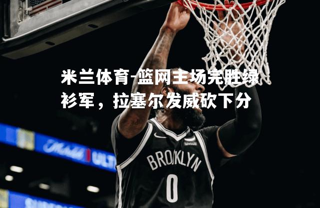 米兰体育-篮网主场完胜绿衫军，拉塞尔发威砍下分