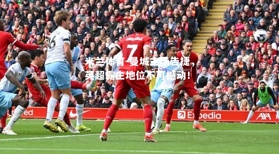 米兰体育-曼城主场告捷，英超霸主地位不可撼动！