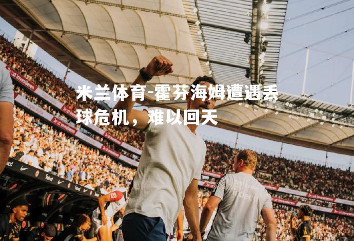 米兰体育-霍芬海姆遭遇丢球危机，难以回天