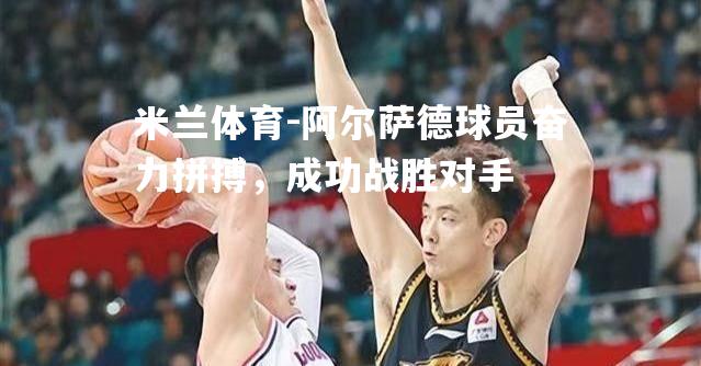 米兰体育-阿尔萨德球员奋力拼搏，成功战胜对手