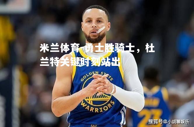 米兰体育-勇士胜骑士，杜兰特关键时刻站出