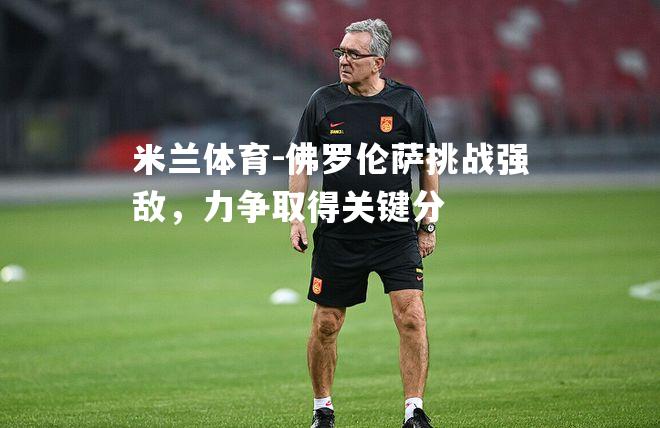 米兰体育-佛罗伦萨挑战强敌，力争取得关键分