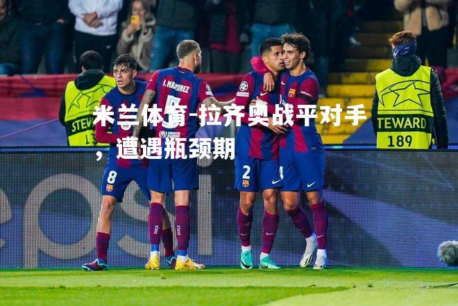 米兰体育-拉齐奥战平对手，遭遇瓶颈期