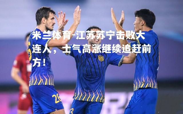 米兰体育-江苏苏宁击败大连人，士气高涨继续追赶前方！