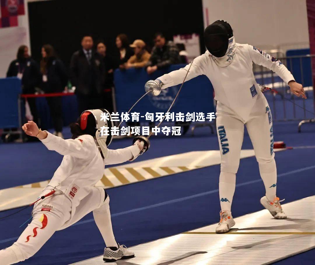 米兰体育-匈牙利击剑选手在击剑项目中夺冠