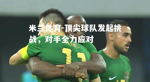 米兰体育-顶尖球队发起挑战，对手全力应对