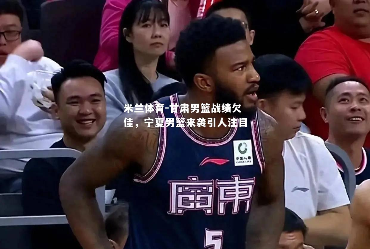 米兰体育-甘肃男篮战绩欠佳，宁夏男篮来袭引人注目