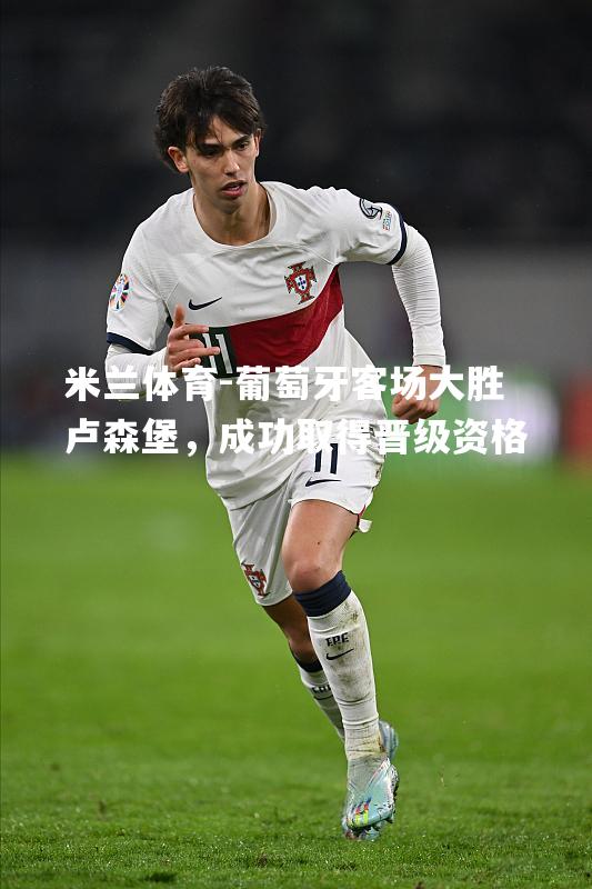 米兰体育-葡萄牙客场大胜卢森堡，成功取得晋级资格
