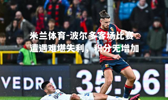 米兰体育-波尔多客场比赛遭遇难堪失利，积分无增加