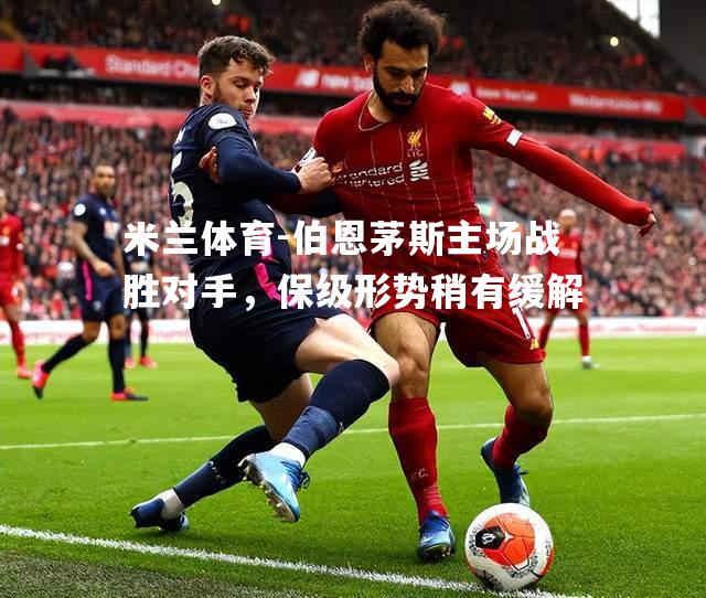 米兰体育-伯恩茅斯主场战胜对手，保级形势稍有缓解