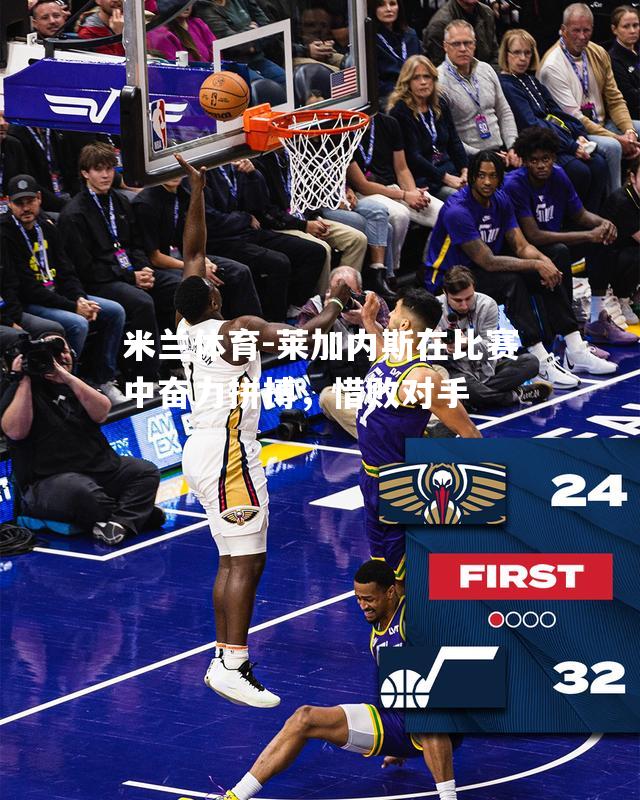 米兰体育-莱加内斯在比赛中奋力拼搏，惜败对手