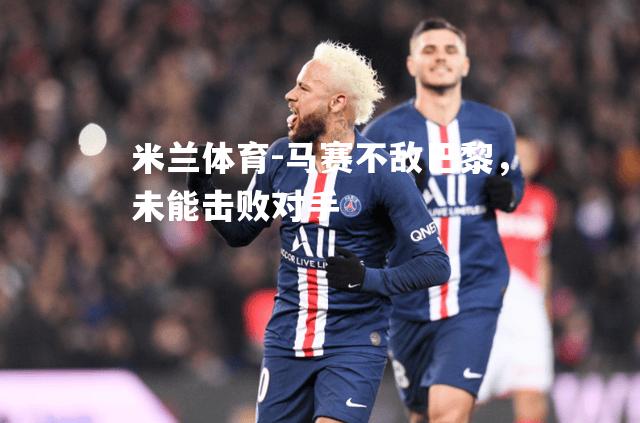 米兰体育-马赛不敌巴黎，未能击败对手