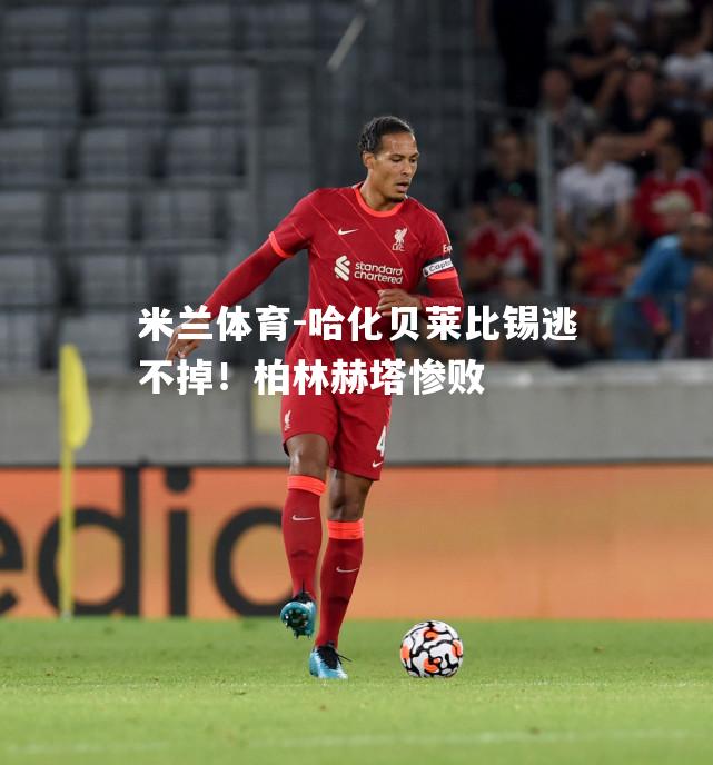 米兰体育-哈化贝莱比锡逃不掉！柏林赫塔惨败