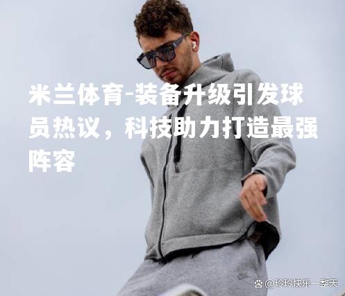 米兰体育-装备升级引发球员热议，科技助力打造最强阵容